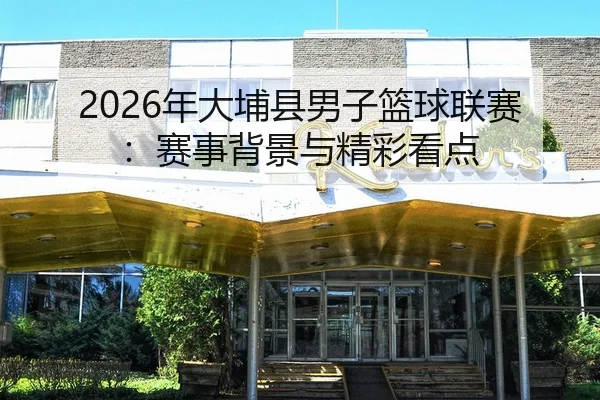 2026年大埔县男子篮球联赛：赛事背景与精彩看点